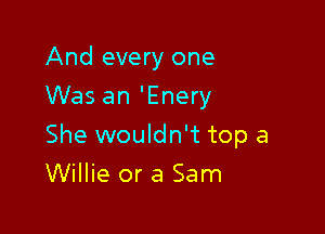 And every one
Was an 'Enery

She wouldn't top a

Willie or 3 Sam