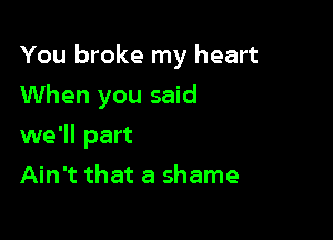 You broke my heart
When you said

we'll part

Ain't that a shame