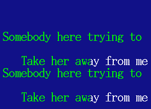 Somebody here trying to

Take her away from me
Somebody here trying to

Take her away from me