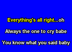 Everything's all right...oh

Always the one to cry babe

You know what you said baby