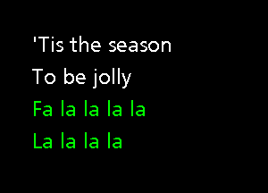 'Tis the season

To be jolly

Fa la la la la
La la la la