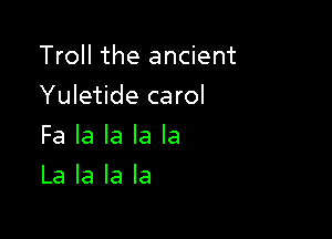 Troll the ancient

Yuletide carol

Fa la la la la
La la la la