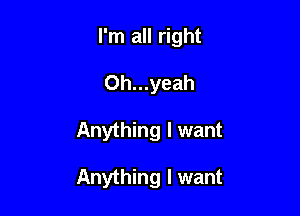 I'm all right

Oh...yeah

Anything I want

Anything I want