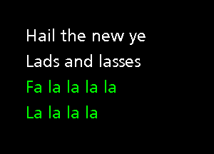 Hail the new ye

Lads and lasses
Fa la la la la
La la la la