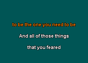 to be the one you need to be

And all ofthose things

that you feared