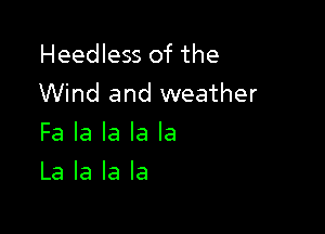 Heedless of the
Wind and weather

Fa la la la la
La la la la