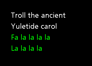 Troll the ancient

Yuletide carol

Fa la la la la
La la la la