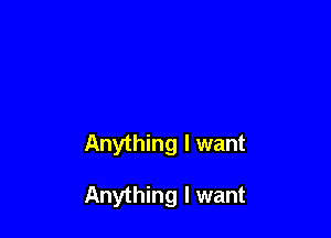 Anything I want

Anything I want
