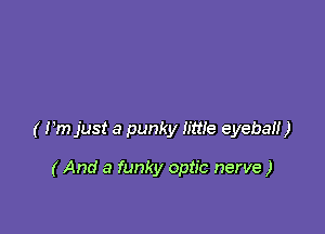 ( Pm just a punky little eyeball )

(And a funky optic nerve )