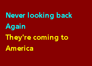 Never looking back
Again

They're coming to

Am erica