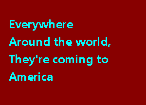 Everywh ere
Around the world,

They're coming to

Am erica