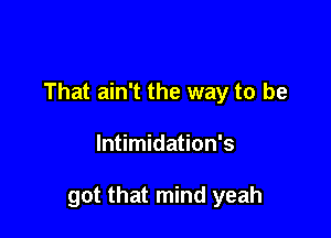That ain't the way to be

lntimidation's

got that mind yeah