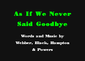 As Hi We Never
Said! Goodllbye

'Words and hinsic by
urehber, Black, Hampton

? Powers l