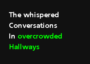 The whispered

Conversations

In overcrowded
Hallways