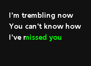 I'm trembling now

You can't know how
I've missed you