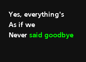 Yes, everything's
As if we

Never said goodbye