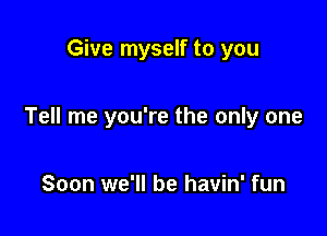 Give myself to you

Tell me you're the only one

Soon we'll be havin' fun