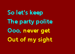 So let's keep
The party polite
Ooo, never get

Out of my sight