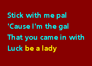 Stick with me pal
'Cause I'm the gal
That you came in with

Luck be a lady