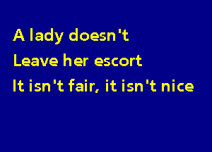 A lady doesn't
Leave her escort

It isn't fair, it isn't nice