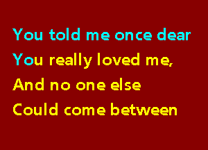 You told me once dear

You really loved me,

And no one else
Could come between