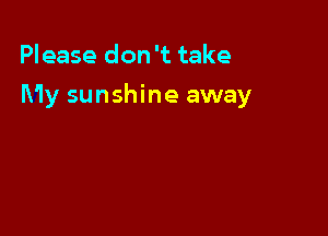 Please don 't take

My sunshine away