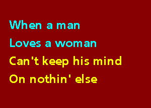 When a man
Loves a woman

Can't keep his mind

On nothin' else
