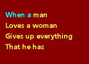 When a man
Loves a woman

Gives up everything
That he has