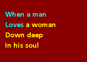 When a man
Loves a woman

Down deep

In his soul