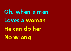 Oh, when a man
Loves a woman
He can do her

No wrong