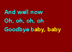 And well now
Oh, oh, oh, oh

Goodbye baby, baby