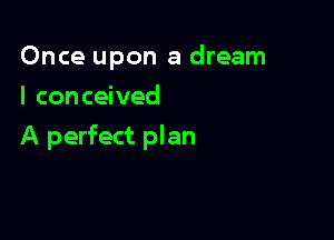 Once upon a dream
I conceived

A perfect plan