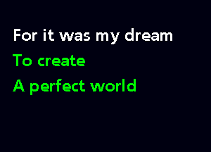 For it was my dream

To create
A perfect world