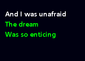 And I was unafraid
The dream

Was so enticing