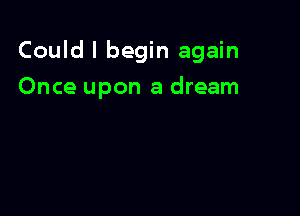 Could I begin again

Once upon a dream