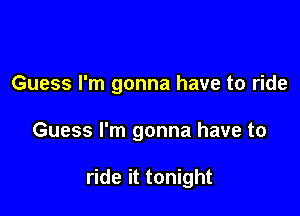 Guess I'm gonna have to ride

Guess I'm gonna have to

ride it tonight