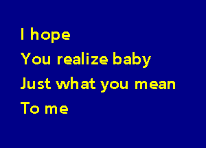 lhope
You realize baby

Just what you mean
To me