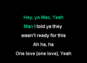 Hey, yo Mac, Yeah
Man ltold ya they
wasn,t ready for this
Ah ha, ha

One love (one love), Yeah