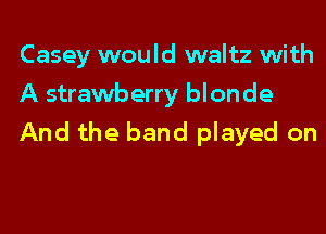 Casey would waltz with
A strawberry blonde
And the band played on