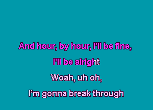 And hour, by hour, P be fine,
HI be alright
Woah, uh oh,

Pm gonna break through