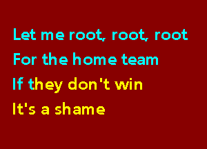 Let me root, root, root
For the home team

If they don't win

It's a shame