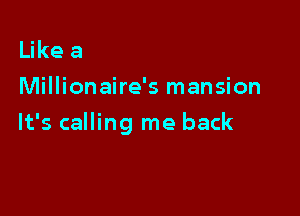 Like a
Millionaire's mansion

It's calling me back
