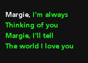 Margie. I'm always
Thinking of you
Margie, I'll tell

The world I love you