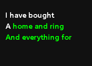 l have bought
A home and ring

And everything for