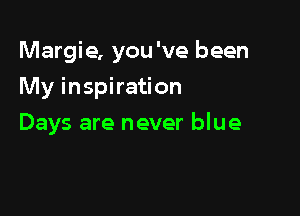 Margie, you 've been

My inspiration
Days are never blue