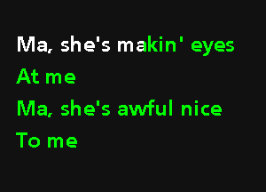 Ma, she's makin' eyes
At me

Ma, she's awful nice

To me