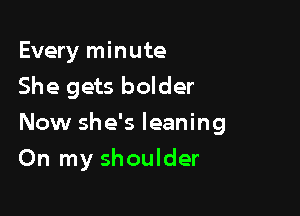 Every minute

She gets bolder

Now she's leaning
On my shoulder