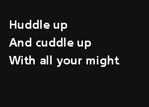 Huddle up
And cuddle up

With all your might