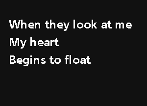 When they look at me
My heart

Begins to float