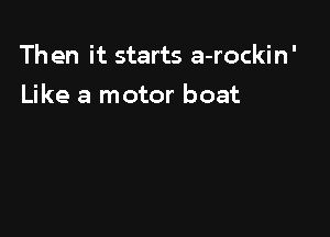 Then it starts a-rockin'

Like a motor boat